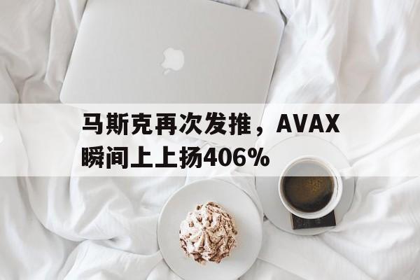马斯克再次发推，AVAX瞬间上上扬406%